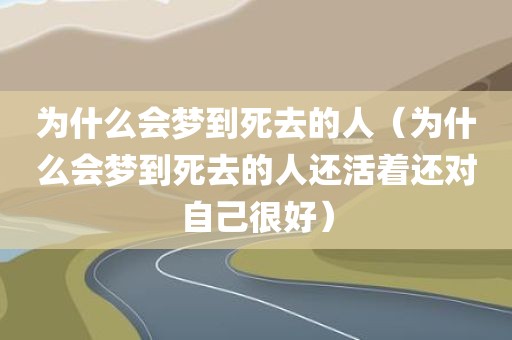 为什么会梦到死去的人（为什么会梦到死去的人还活着还对自己很好）