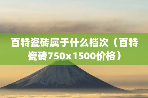 百特瓷砖属于什么档次（百特瓷砖750x1500价格）