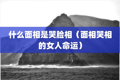 什么面相是哭脸相（面相哭相的女人命运）