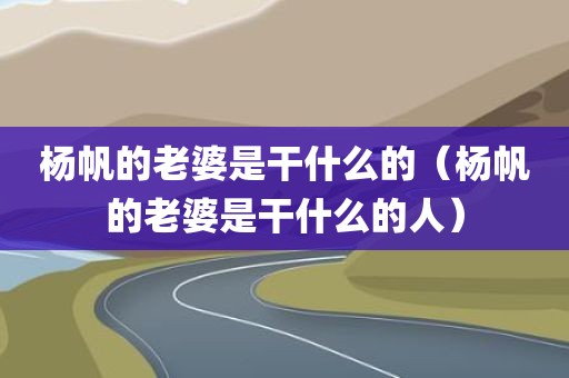 杨帆的老婆是干什么的（杨帆的老婆是干什么的人）
