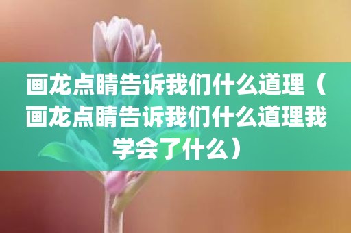 画龙点睛告诉我们什么道理（画龙点睛告诉我们什么道理我学会了什么）