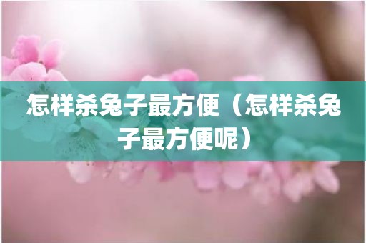 怎样杀兔子最方便（怎样杀兔子最方便呢）