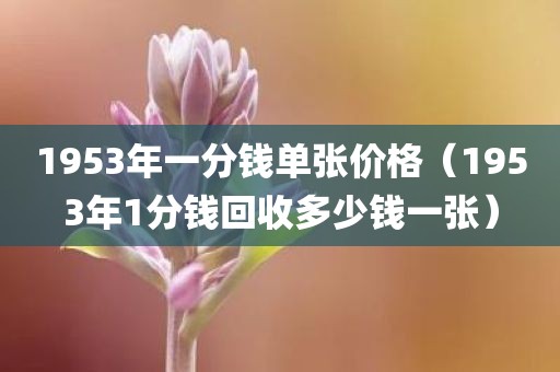 1953年一分钱单张价格(1953年1分钱回收多少钱一张)