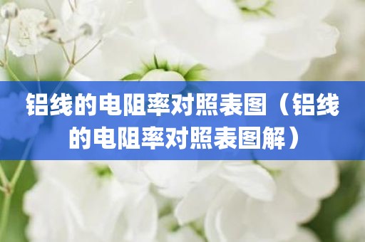 铝线的电阻率对照表图（铝线的电阻率对照表图解）