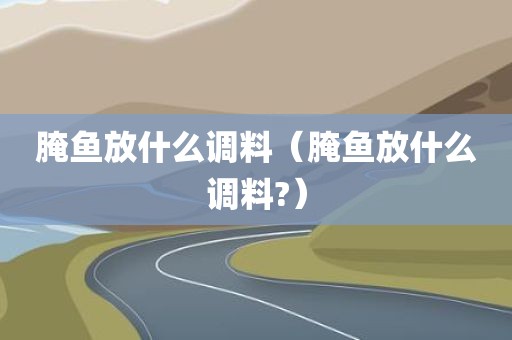 腌鱼放什么调料（腌鱼放什么调料?）