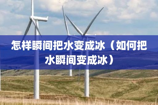 怎样瞬间把水变成冰（如何把水瞬间变成冰）