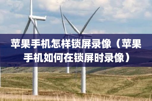 苹果手机怎样锁屏录像（苹果手机如何在锁屏时录像）