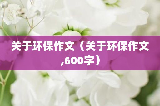 关于环保作文（关于环保作文,600字）