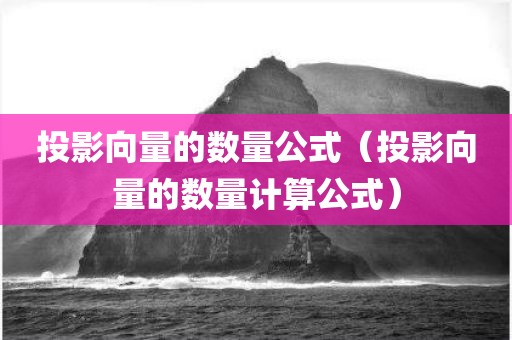 投影向量的数量公式（投影向量的数量计算公式）
