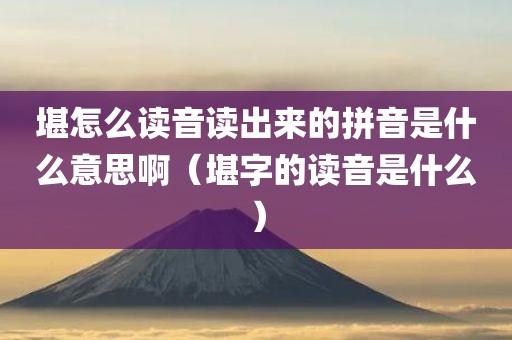 堪怎么读音读出来的拼音是什么意思啊（堪字的读音是什么）