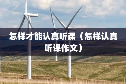 怎样才能认真听课（怎样认真听课作文）