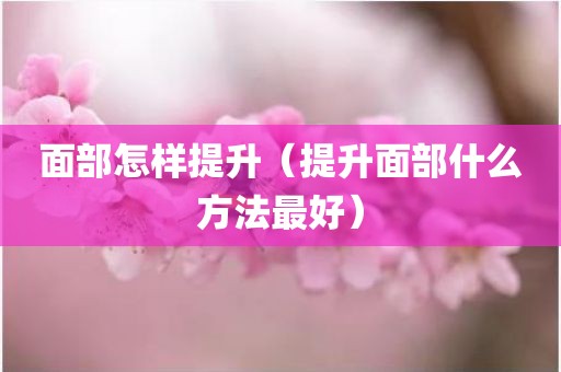 面部怎样提升（提升面部什么方法最好）