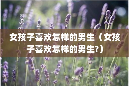 女孩子喜欢怎样的男生（女孩子喜欢怎样的男生?）