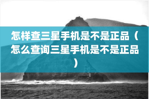 怎样查三星手机是不是正品（怎么查询三星手机是不是正品）