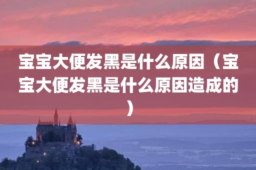 宝宝大便发黑是什么原因（宝宝大便发黑是什么原因造成的）