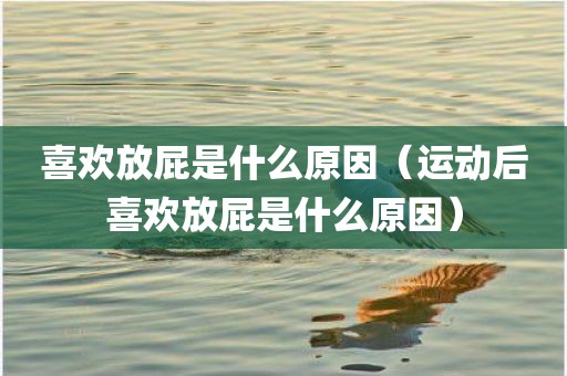 喜欢放屁是什么原因（运动后喜欢放屁是什么原因）