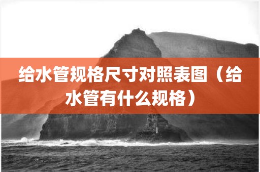 给水管规格尺寸对照表图（给水管有什么规格）