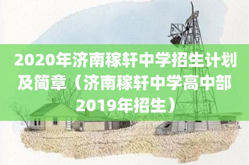 2020年济南稼轩中学招生计划及简章（济南稼轩中学高中部2019年招生）