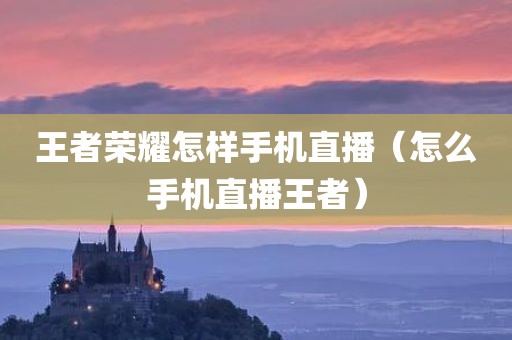 王者荣耀怎样手机直播（怎么手机直播王者）