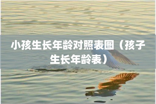 小孩生长年龄对照表图（孩子生长年龄表）
