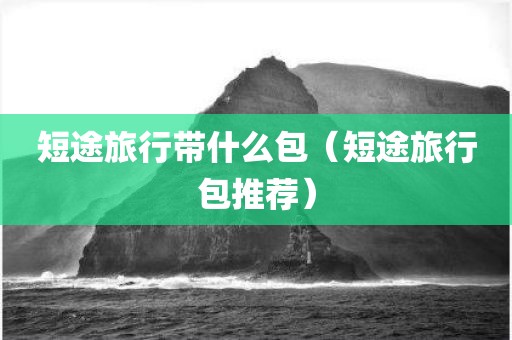 短途旅行带什么包（短途旅行包推荐）