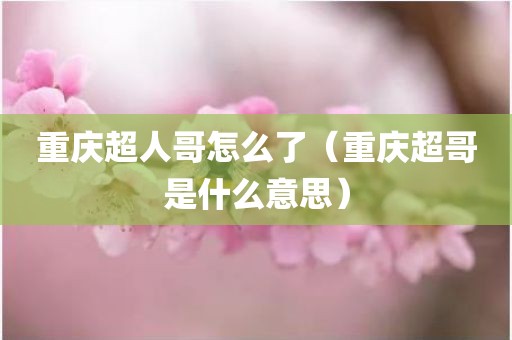 重庆超人哥怎么了(重庆超哥是什么意思)