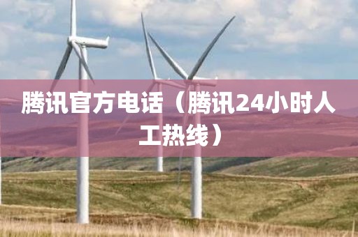 腾讯官方电话（腾讯24小时人工热线）