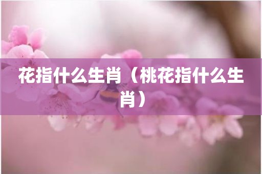 花指什么生肖（桃花指什么生肖）