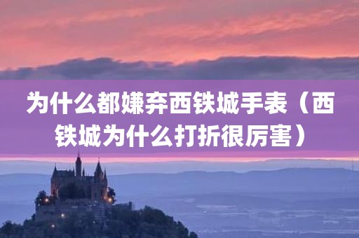 为什么都嫌弃西铁城手表（西铁城为什么打折很厉害）