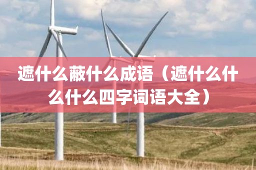 遮什么蔽什么成语（遮什么什么什么四字词语大全）