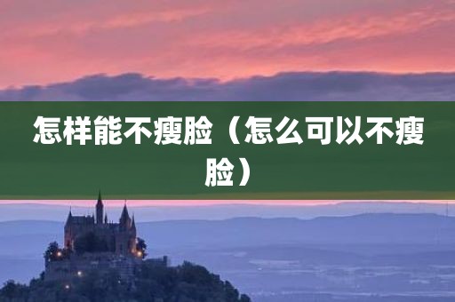 怎样能不瘦脸（怎么可以不瘦脸）