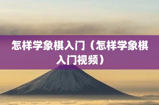 怎样学象棋入门（怎样学象棋入门视频）