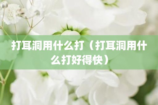 打耳洞用什么打（打耳洞用什么打好得快）