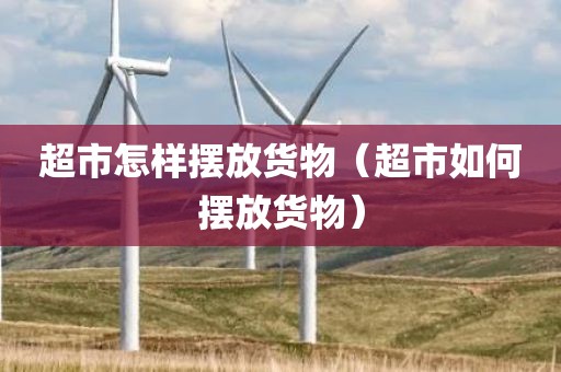 超市怎样摆放货物（超市如何摆放货物）