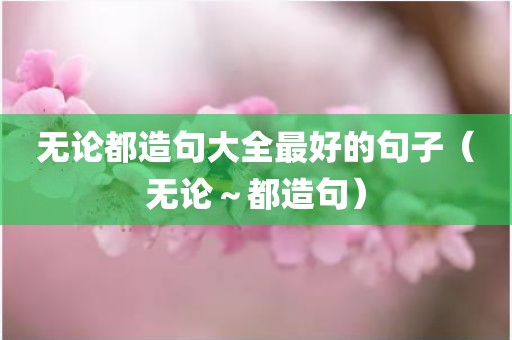 无论都造句大全最好的句子(无论~都造句)
