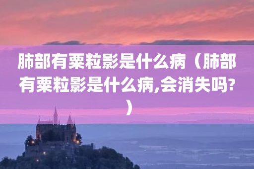 肺部有粟粒影是什么病（肺部有粟粒影是什么病,会消失吗?）