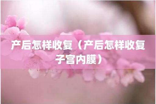 产后怎样收复（产后怎样收复子宫内膜）