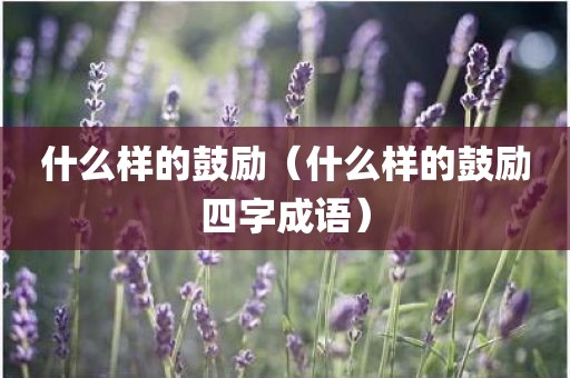什么样的鼓励（什么样的鼓励四字成语）
