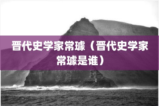 晋代史学家常璩（晋代史学家常璩是谁）