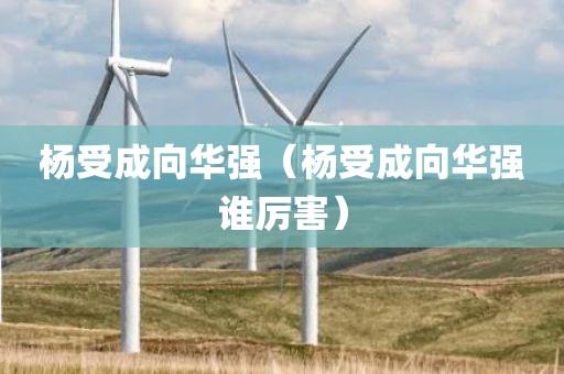 杨受成向华强（杨受成向华强谁厉害）