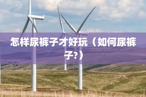 怎样尿裤子才好玩(如何尿裤子?) 怎样尿裤子才好玩(如何尿裤子?)