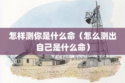 怎样测你是什么命（怎么测出自己是什么命）