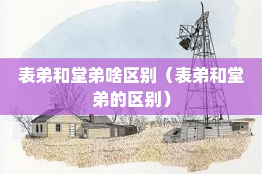 表弟和堂弟啥区别（表弟和堂弟的区别）