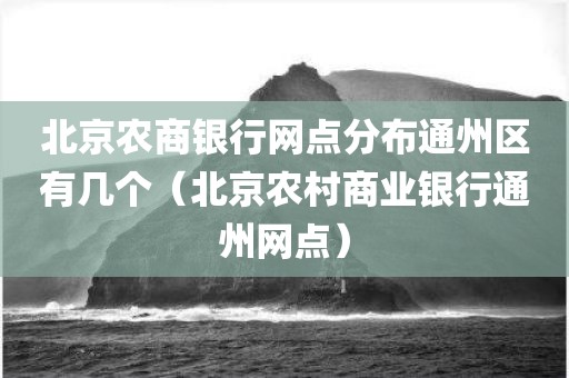 北京农商银行网点分布通州区有几个（北京农村商业银行通州网点）