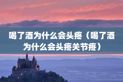 喝了酒为什么会头疼（喝了酒为什么会头疼关节疼）