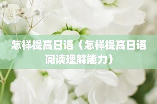 怎样提高日语（怎样提高日语阅读理解能力）