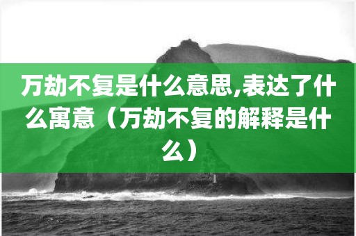 万劫不复是什么意思,表达了什么寓意(万劫不复的解释是什么)