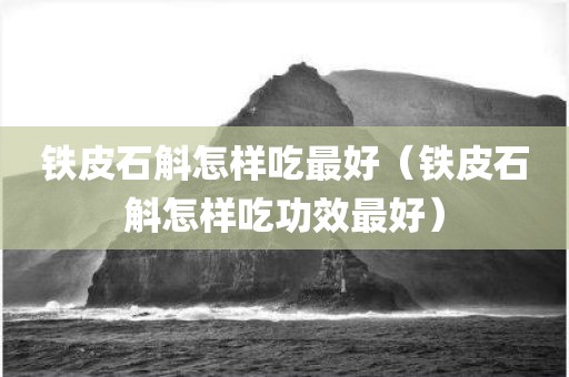 铁皮石斛怎样吃最好（铁皮石斛怎样吃功效最好）
