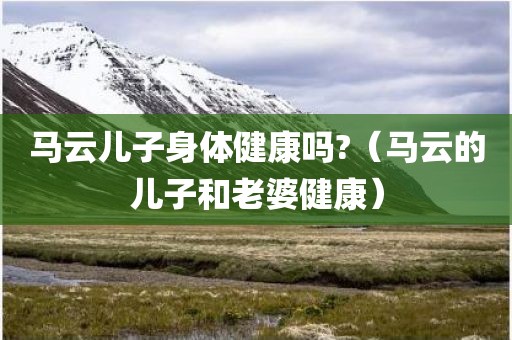 马云儿子身体健康吗?（马云的儿子和老婆健康）