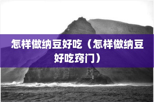 怎样做纳豆好吃(怎样做纳豆好吃窍门) 怎样做纳豆好吃(怎样做纳豆好吃窍门)
